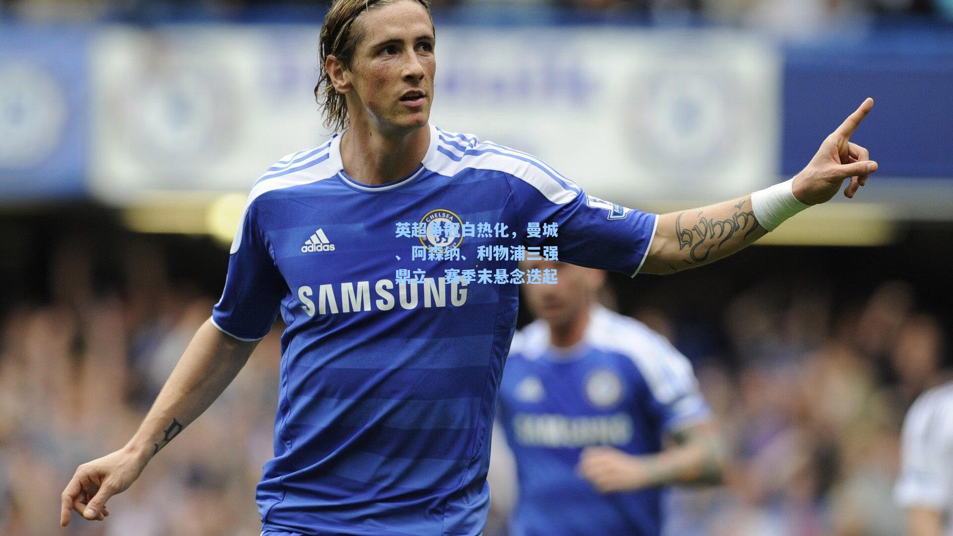 英超争冠白热化，曼城、阿森纳、利物浦三强鼎立，赛季末悬念迭起