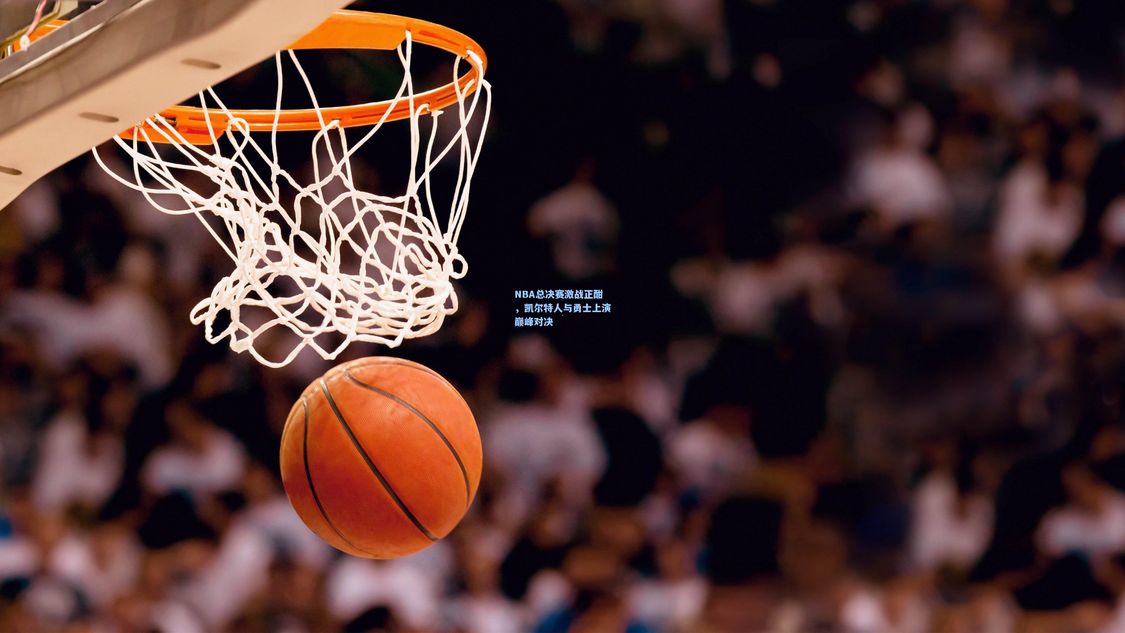 NBA总决赛激战正酣，凯尔特人与勇士上演巅峰对决