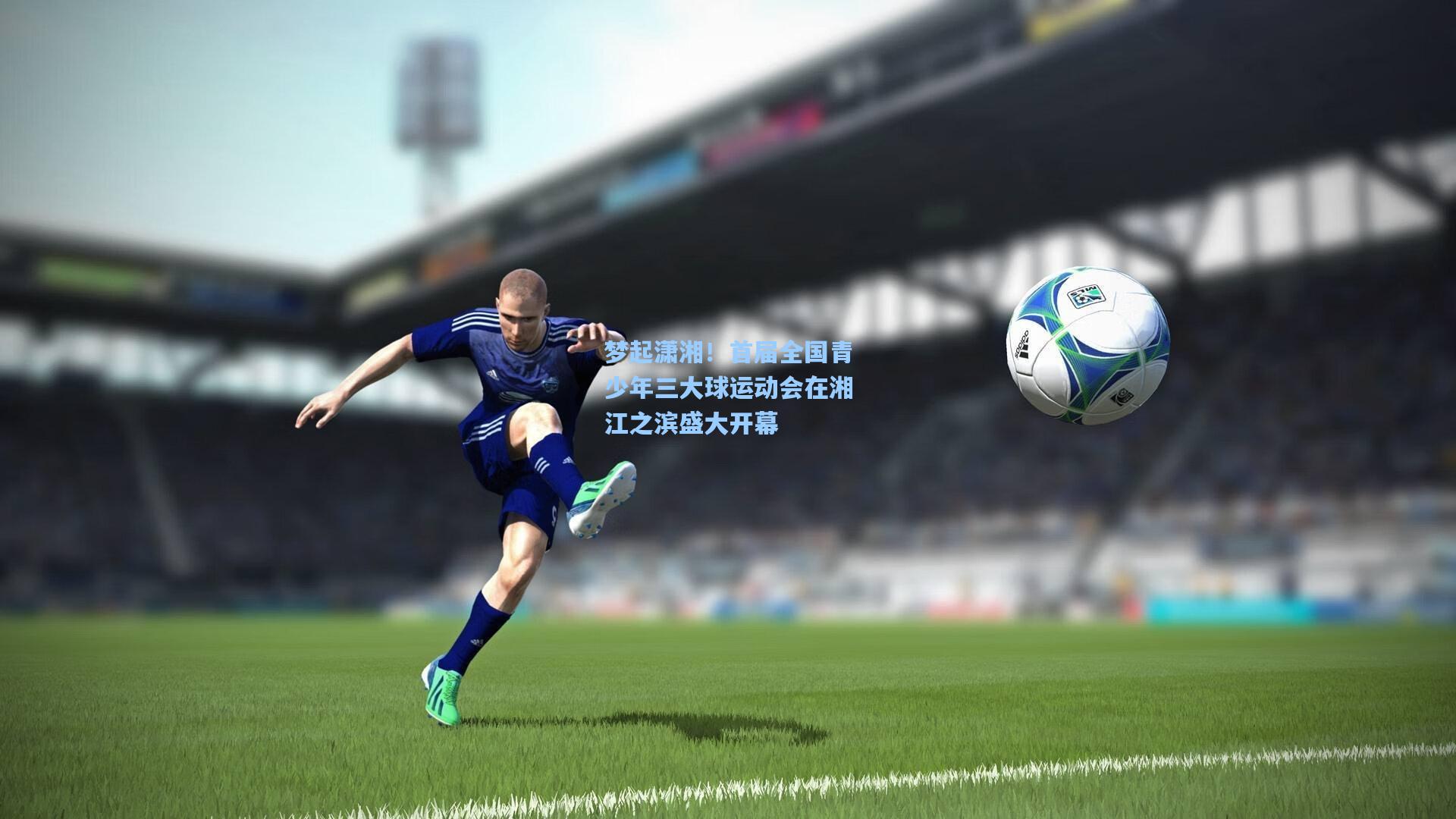 梦起潇湘！首届全国青少年三大球运动会在湘江之滨盛大开幕