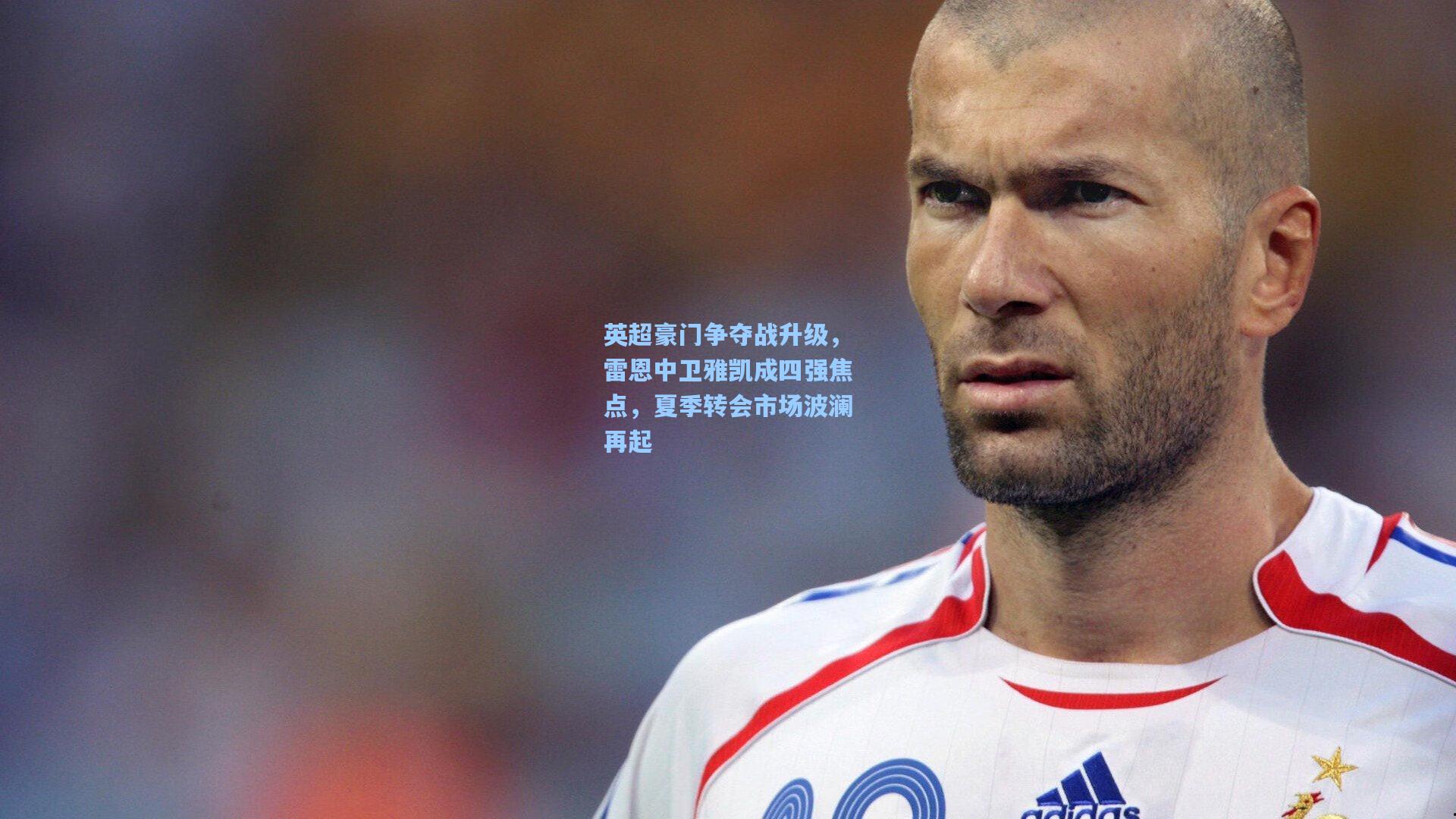 英超豪门争夺战升级，雷恩中卫雅凯成四强焦点，夏季转会市场波澜再起
