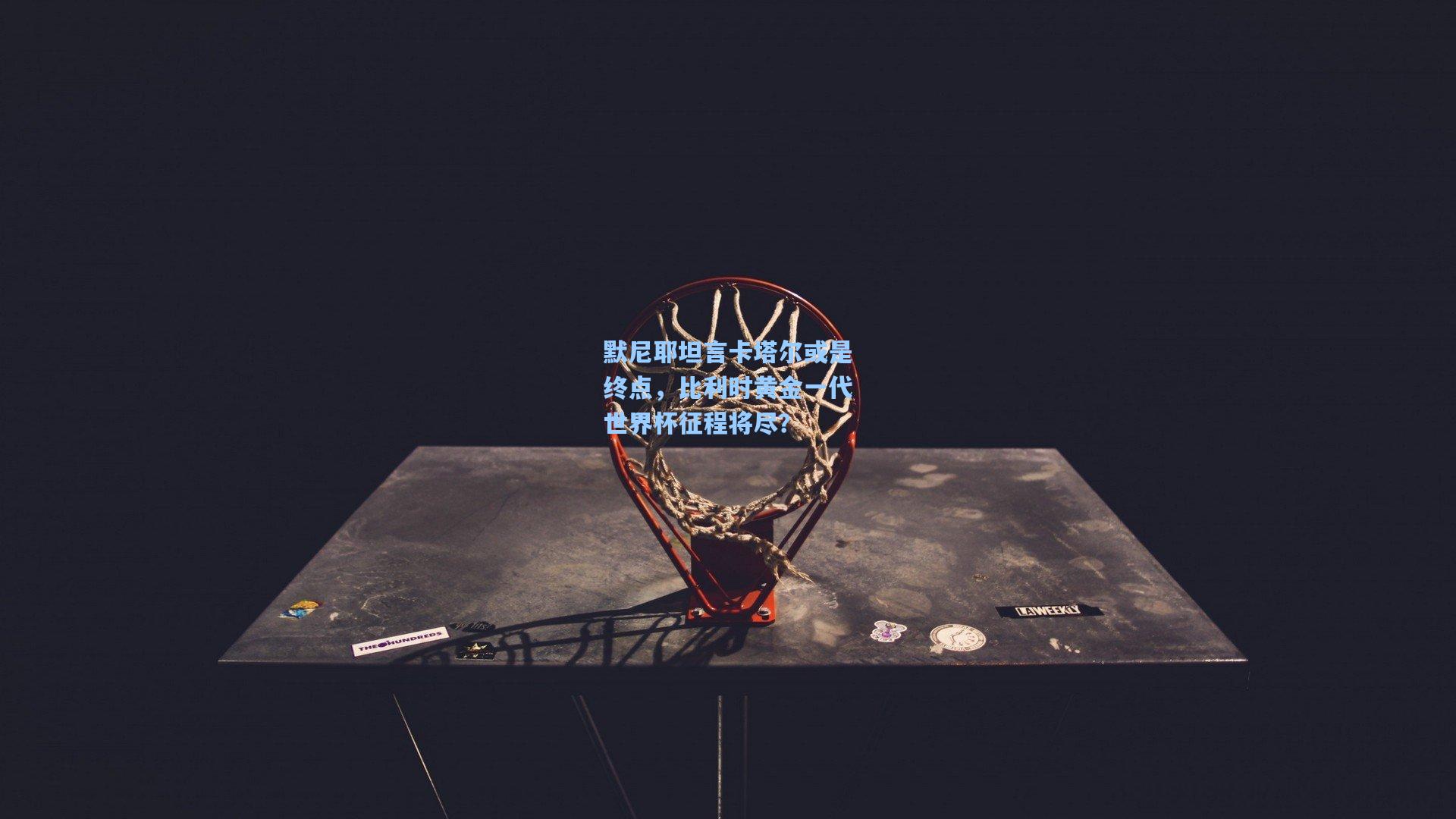 默尼耶坦言卡塔尔或是终点，比利时黄金一代世界杯征程将尽？