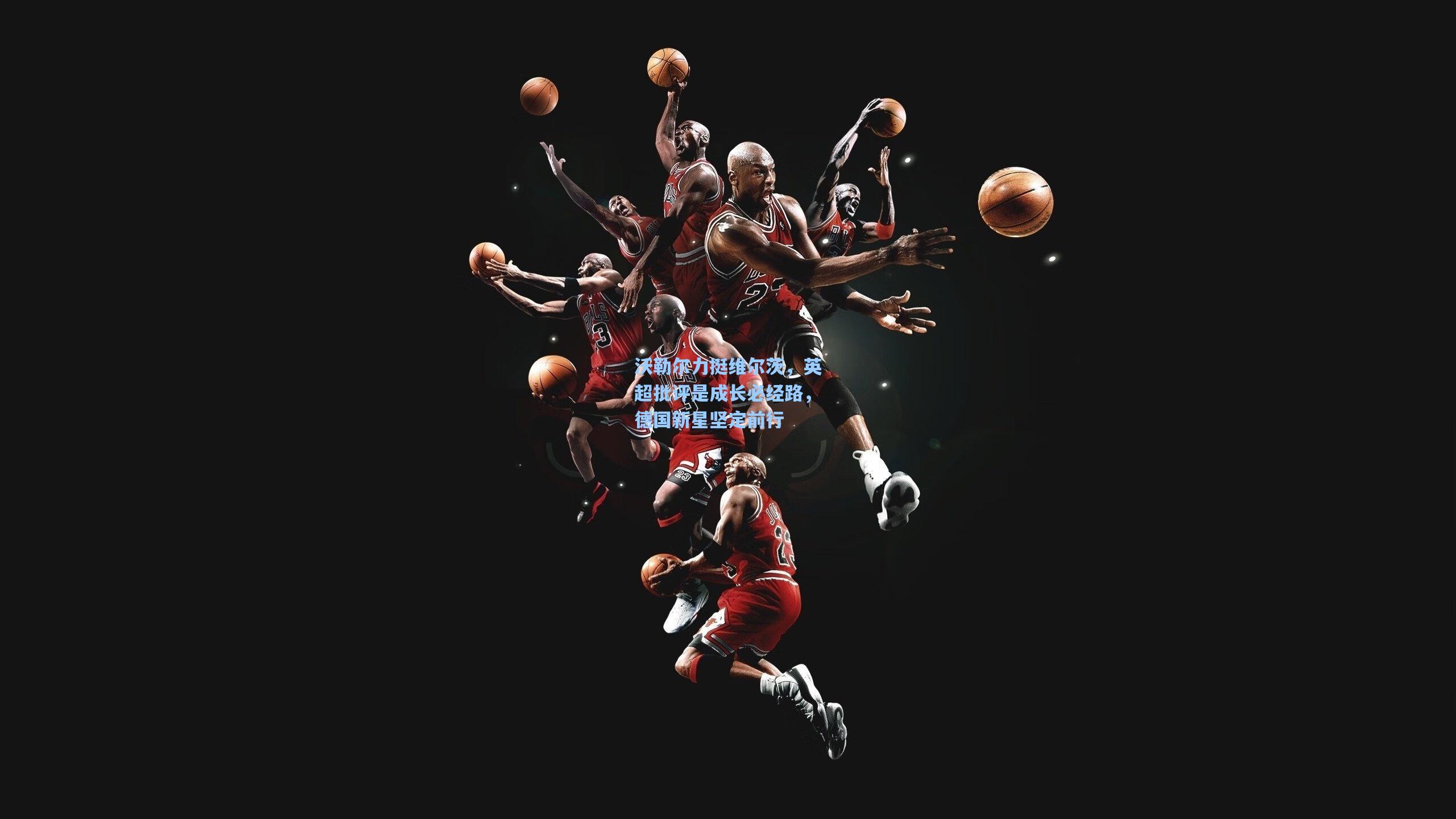 沃勒尔力挺维尔茨，英超批评是成长必经路，德国新星坚定前行