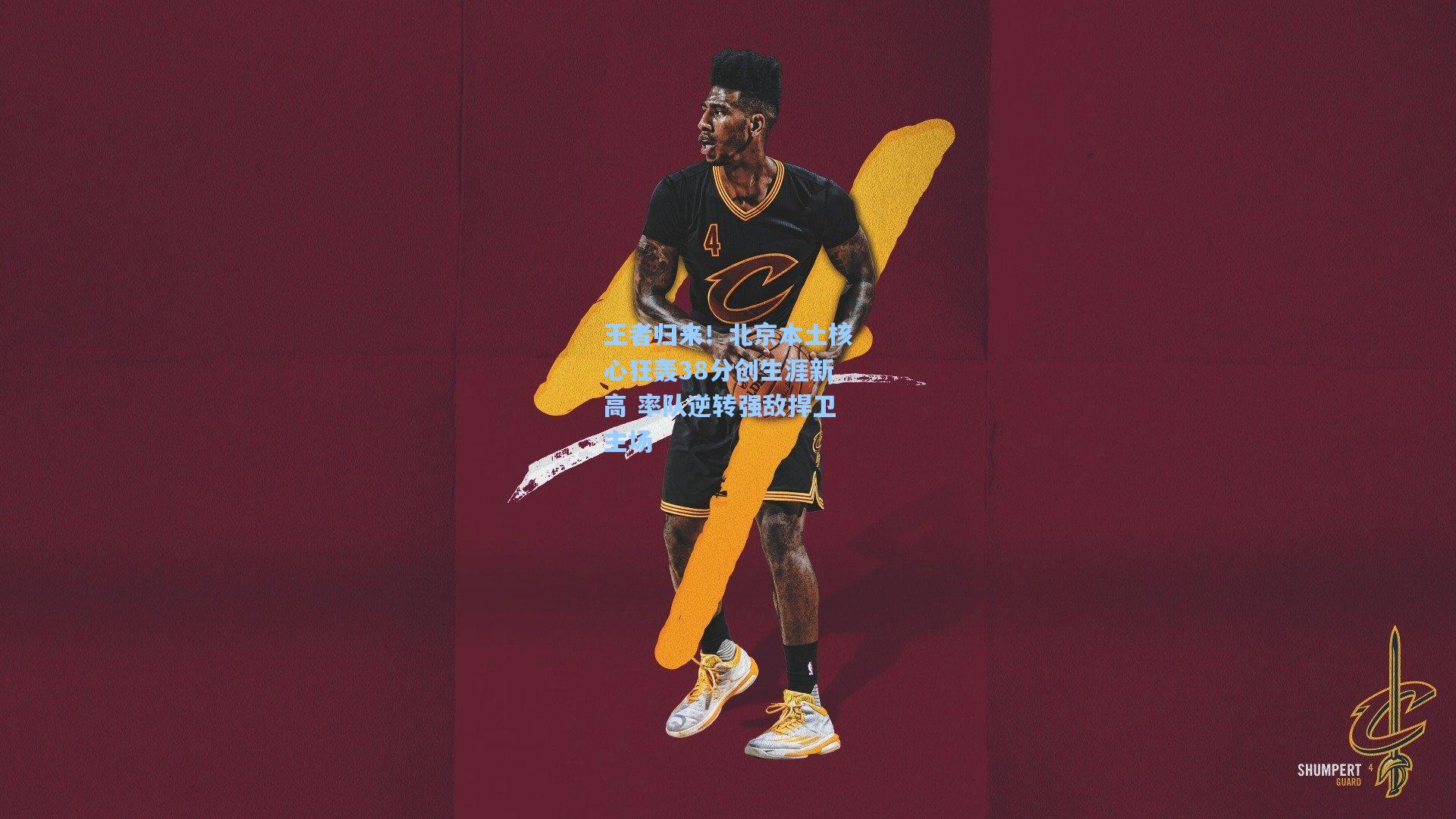 王者归来！北京本土核心狂轰38分创生涯新高 率队逆转强敌捍卫主场