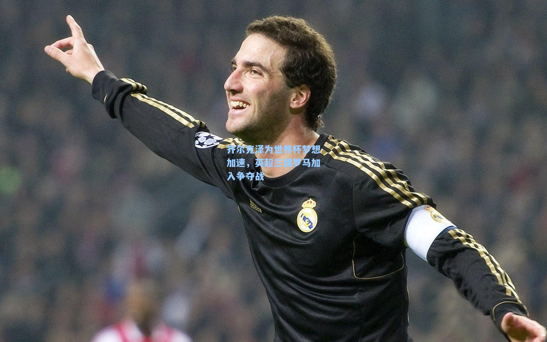 28圈.cc-齐尔克泽为世界杯梦想加速，英超三强罗马加入争夺战