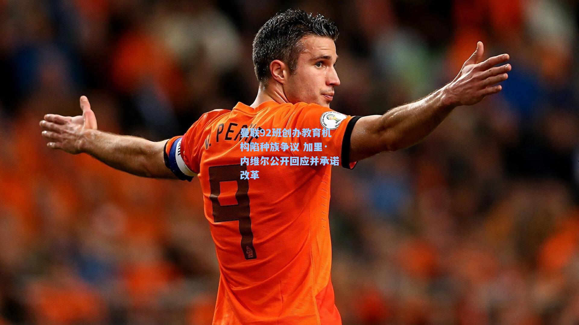 曼联92班创办教育机构陷种族争议 加里·内维尔公开回应并承诺改革