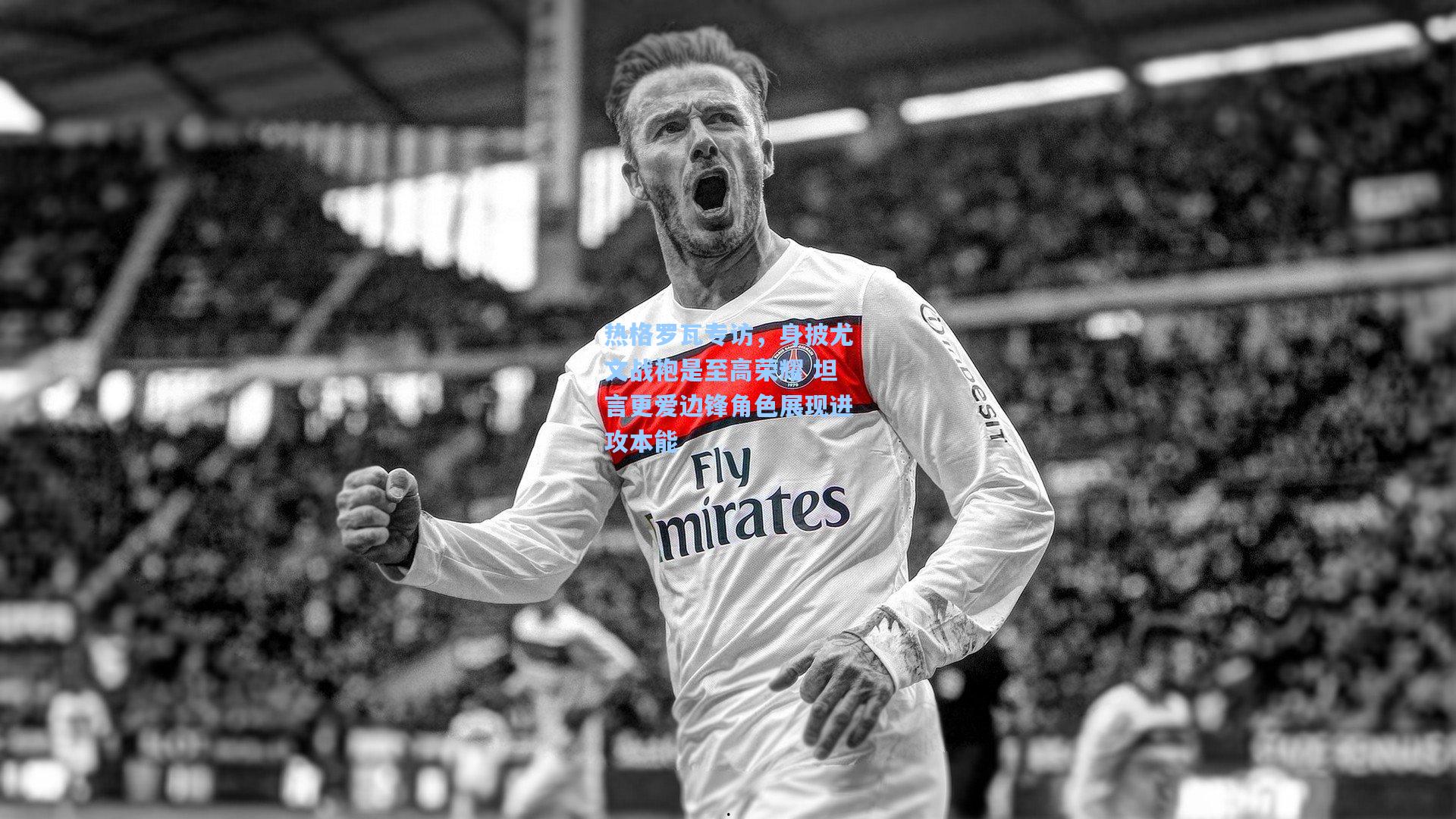 热格罗瓦专访，身披尤文战袍是至高荣耀 坦言更爱边锋角色展现进攻本能