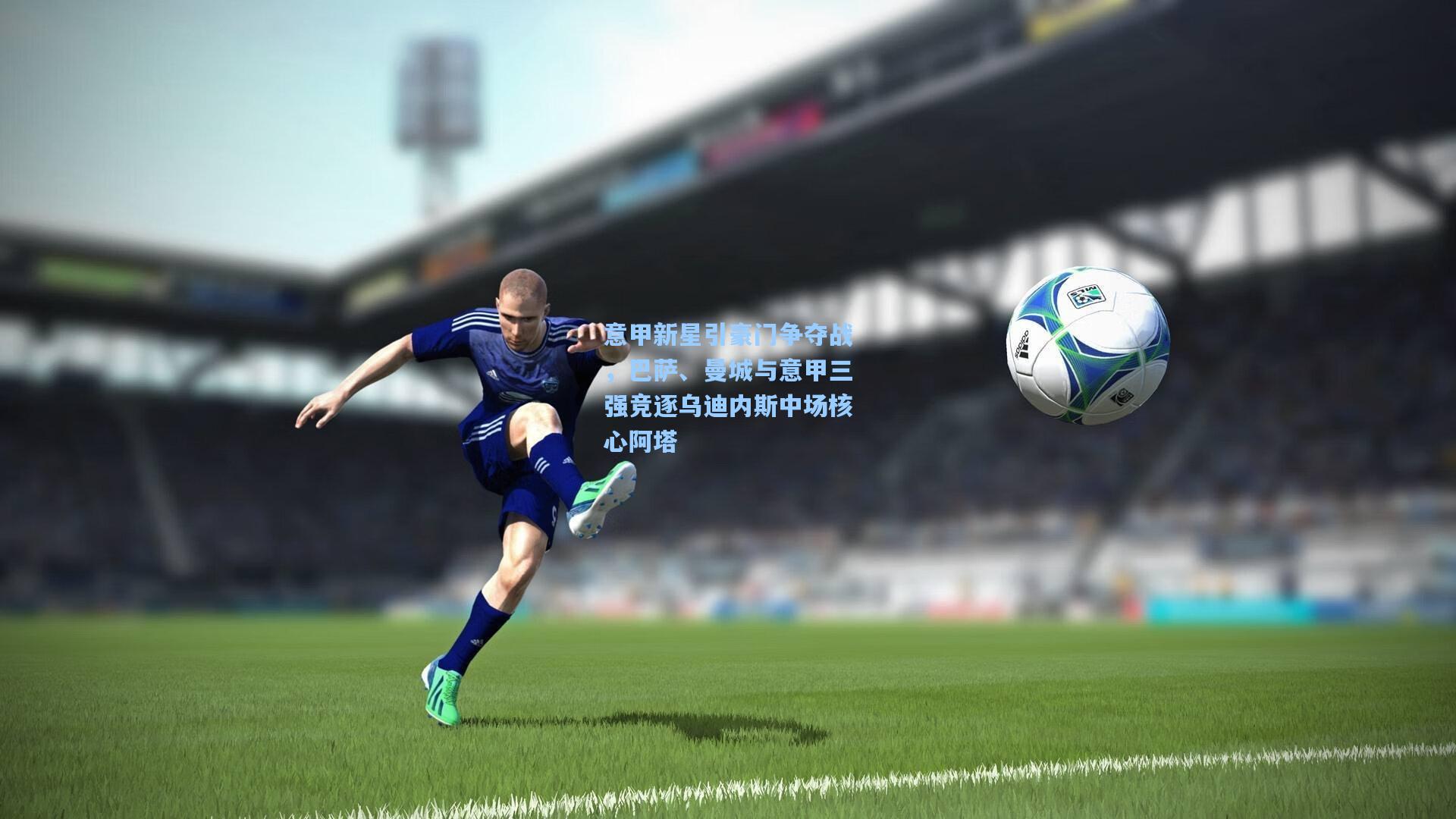 28圈.com-意甲新星引豪门争夺战,巴萨、曼城与意甲三强竞逐乌迪内斯中场核心阿塔