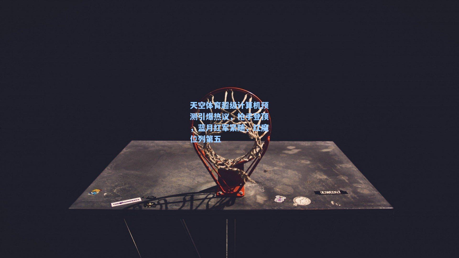 天空体育超级计算机预测引爆热议,枪手登顶,蓝月红军紧随,红魔位列第五